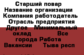 Старший повар › Название организации ­ Компания-работодатель › Отрасль предприятия ­ Другое › Минимальный оклад ­ 18 000 - Все города Работа » Вакансии   . Тыва респ.